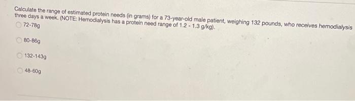 Calculate The Range Of Estimated Protein Needs In Grams For A 73 Year Old Male Patient Weighing 132 Pounds Who Receiv 1