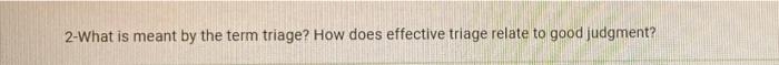 2 What Is Meant By The Term Triage How Does Effective Triage Relate To Good Judgment 1