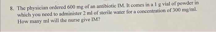 A 8 The Physician Ordered 600 Mg Of An Antibiotic Im It Comes In A 1 G Vial Of Powder In Alg Which You Need To Adminis 1