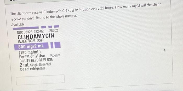 The Client Is To Receive Clindamycin 0 475 G Iv Infusion Every 12 Hours How Many Mg S Will The Client Receive Per Day 1