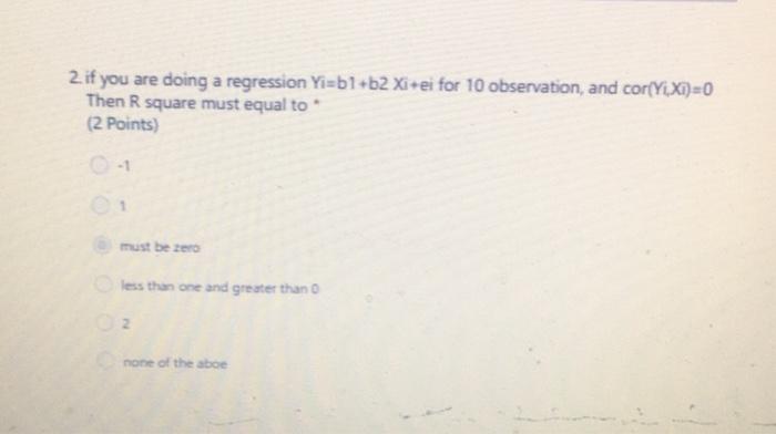 2 If You Are Doing A Regression Yi B1 B2 Xi Ei For 10 Observation And Corlyxi 0 Then R Square Must Equal To 2 Point 1