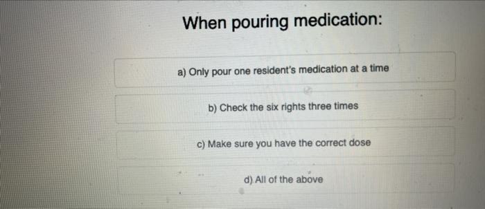 When Pouring Medication A Only Pour One Resident S Medication At A Time B Check The Six Rights Three Times C Make Su 1