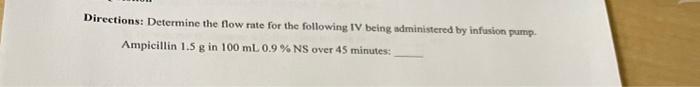 Directions Determine The Flow Rate For The Following Iv Being Administered By Infusion Pump Ampicillin 1 5 G In 100 Ml 1