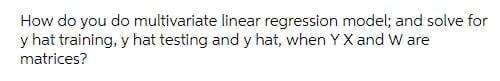 How Do You Do Multivariate Linear Regression Model And Solve For Y Hat Training Y Hat Testing And Y Hat When Yx And W 1