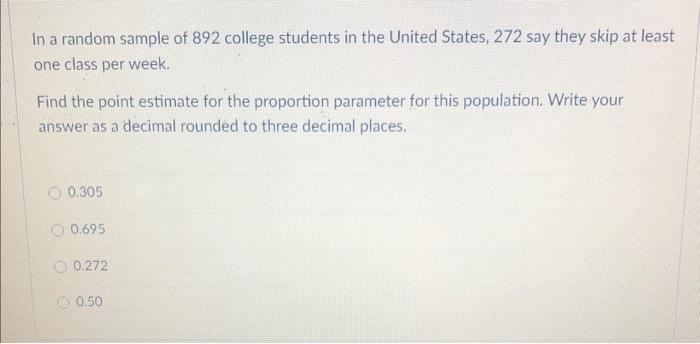 In A Random Sample Of 892 College Students In The United States 272 Say They Skip At Least One Class Per Week Find The 1