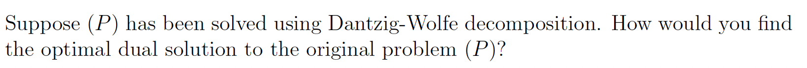Suppose P Has Been Solved Using Dantzig Wolfe Decomposition How Would You Find The Optimal Dual Solution To The Origi 1