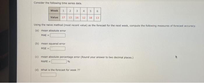 5 6 Consider The Following Time Series Data Week 1 2 3 4 Value 17 13 16 12 18 13 Using The Naive Method Most Recent Va 1