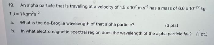 19 An Alpha Particle That Is Traveling At A Velocity Of 1 5 X 107 M Shas A Mass Of 6 6 X 10 27 Kg 1j 1 Kgm S 2 What 1