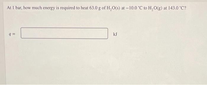 At 1 Bar How Much Energy Is Required To Heat 63 0 G Of H O S At 10 0 C To H O G At 143 0 C 9 Kj How Much Heat 1