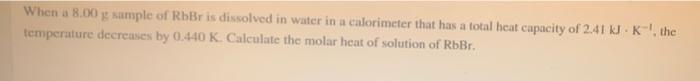 When A 8 00 G Sample Of Rbbr Is Dissolved In Water In A Calorimeter That Has A Total Heat Capacity Of 2 41 Kj K The 1