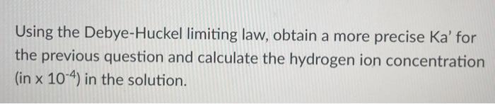 Using The Debye Huckel Limiting Law Obtain A More Precise Ka For The Previous Question And Calculate The Hydrogen Ion 1