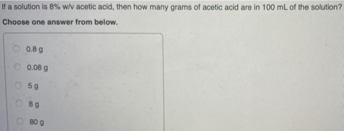 If A Solution Is 8 Wiv Acetic Acid Then How Many Grams Of Acetic Acid Are In 100 Ml Of The Solution Choose One Answer 1