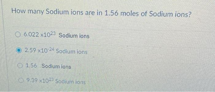 How Many Sodium Ions Are In 1 56 Moles Of Sodium Ions O 6 022 X1023 Sodium Ions O 2 59 X10 24 Sodium Ions 1 56 Sodium I 1