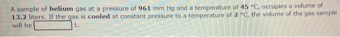 A Sample Of Helium Gas At A Pressure Of 961 Mm Hg And A Temperature Of 45 C Occupies A Volume Of 13 2 Liters If The G 1