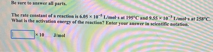 Be Sure To Answer All Parts The Rate Constant Of A Reaction Is 6 05 X 10 L Mol S At 195 C And 9 55 X 10 3l Mol S At 258 1