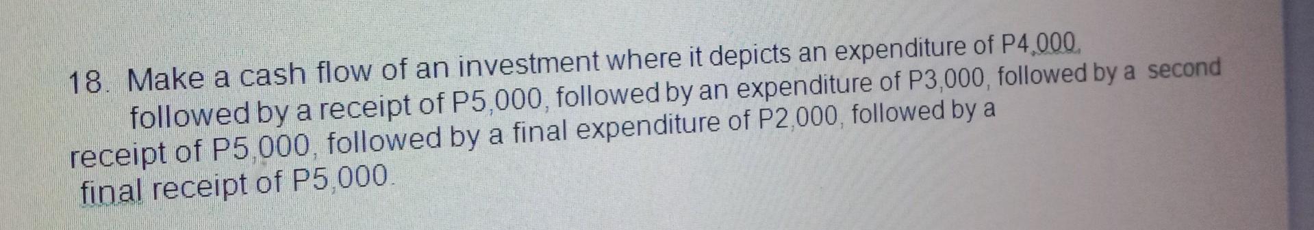 18 Make A Cash Flow Of An Investment Where It Depicts An Expenditure Of P4 000 Followed By A Receipt Of P5 000 Followe 1