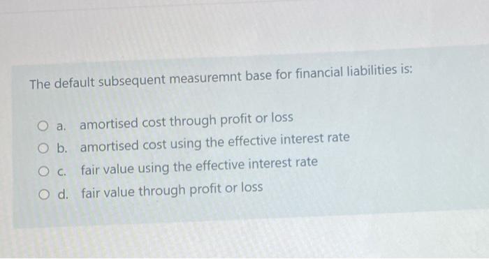 The Default Subsequent Measuremnt Base For Financial Liabilities Is O A Amortised Cost Through Profit Or Loss O B Amo 1