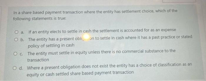 In A Share Based Payment Transaction Where The Entity Has Settlement Choice Which Of The Following Statements Is True 1