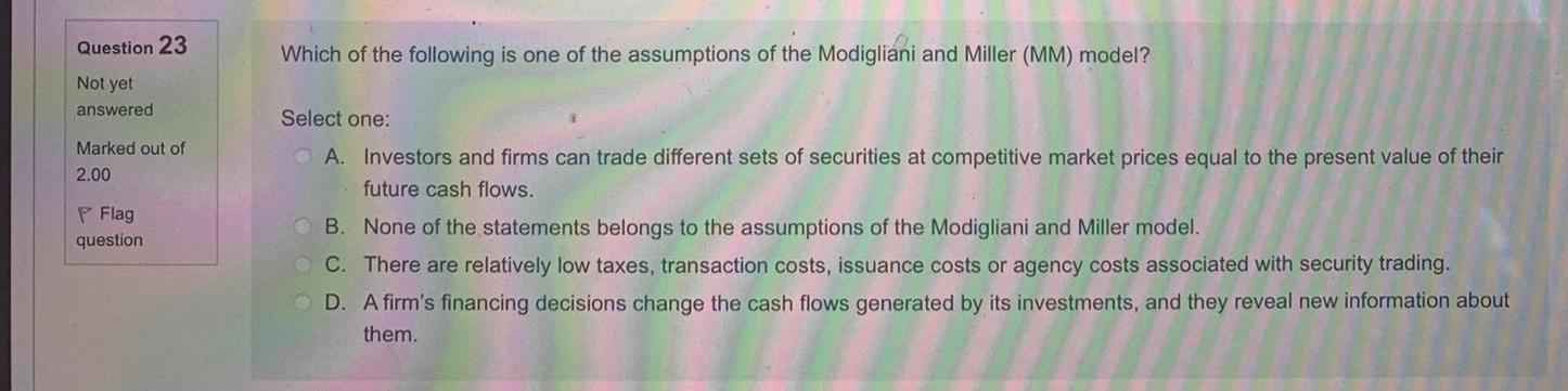 Question 23 Which Of The Following Is One Of The Assumptions Of The Modigliani And Miller Mm Model Not Yet Answered S 1
