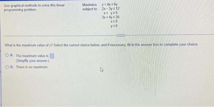 Use Graphical Methods To Solve This Linear Programming Problem Maximize Subject To Z 4x 6y 2x 3y 12 X Y25 3x 4y2 36 1