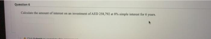 Question 6 Calculate The Amount Of Interest On An Investment Of Aed 258 792 At 8 Simple Interest For 6 Years 1