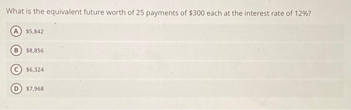 What Is The Equivalent Future Worth Of 25 Payments Of 300 Each At The Interest Rate Of 12 5 842 8 856 6 324 7 968 1