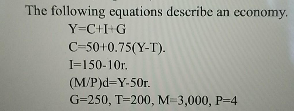 The Following Equations Describe An Economy Y C I G C 50 0 75 Y T I 150 10r M P D Y 50r G 250 T 200 M 3 000 P 4 1