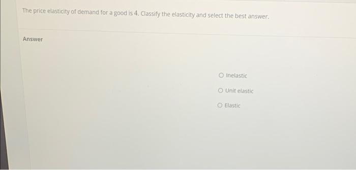 The Price Elasticity Of Demand For A Good Is 4 Classify The Elasticity And Select The Best Answer Answer Inelastic Uni 1