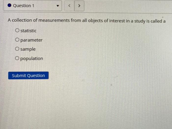 Question 1 A Collection Of Measurements From All Objects Of Interest In A Study Is Called A O Statistic O Parameter O S 1