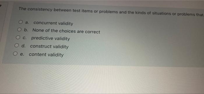 The Consistency Between Test Items Or Problems And The Kinds Of Situations Or Problems That A Concurrent Validity O B 1