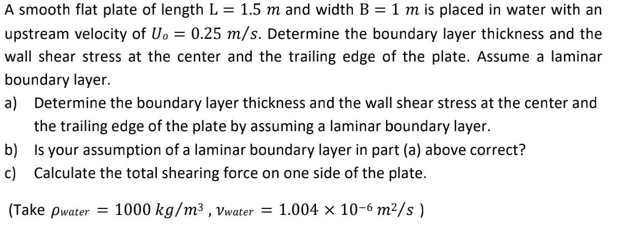 A Smooth Flat Plate Of Length L 1 5 M And Width B 1 M Is Placed In Water With An Upstream Velocity Of U 0 25 M 1