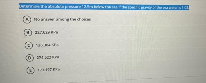 Determine The Absolute Pressure 12 5m Below The Sea If The Specific Gravity Of The Sea Water Is 1 03 A No Answer Among T 1
