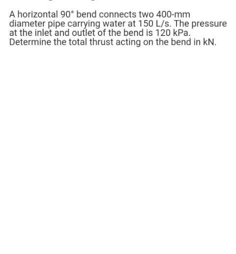 A Horizontal 90 Bend Connects Two 400 Mm Diameter Pipe Carrying Water At 150 L S The Pressure At The Inlet And Outlet 1