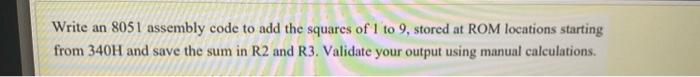 Write An 8051 Assembly Code To Add The Squares Of 1 To 9 Stored At Rom Locations Starting From 340h And Save The Sum In 1