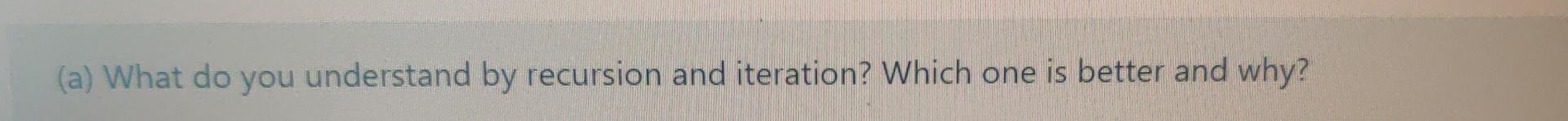 A What Do You Understand By Recursion And Iteration Which One Is Better And Why 1