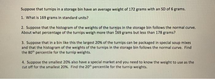 Suppose That Turnips In A Storage Bin Have An Average Weight Of 172 Grams With An Sd Of 6 Grams 1 What Is 169 Grams In 1