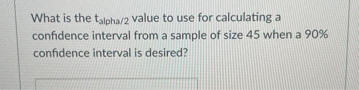 What Is The Talpha 2 Value To Use For Calculating A Confidence Interval From A Sample Of Size 45 When A 90 Confidence I 1