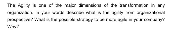The Agility Is One Of The Major Dimensions Of The Transformation In Any Organization In Your Words Describe What Is The 1