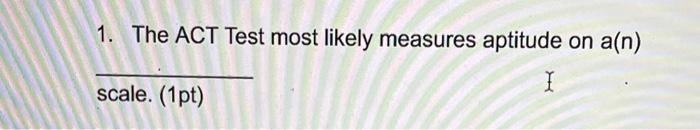 1 The Act Test Most Likely Measures Aptitude On A N 1 Scale 1pt 1