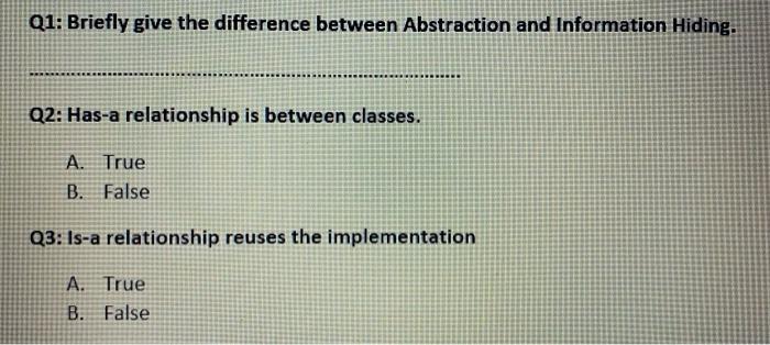 Q1 Briefly Give The Difference Between Abstraction And Information Hiding Q2 Has A Relationship Is Between Classes A 1