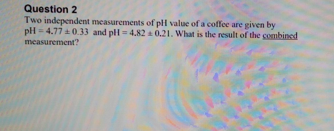 Question 2 Two Independent Measurements Of Ph Value Of A Coffee Are Given By Ph 4 77 0 33 And Ph 4 82 0 21 What I 1