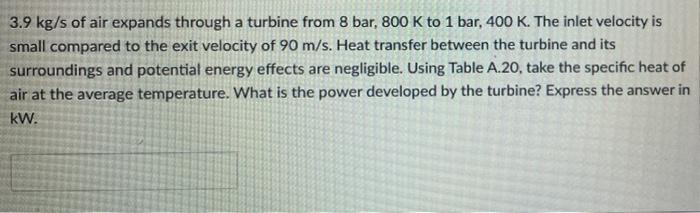 3 9 Kg S Of Air Expands Through A Turbine From 8 Bar 800 K To 1 Bar 400 K The Inlet Velocity Is Small Compared To The 1