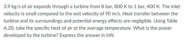 3 9 Kg S Of Air Expands Through A Turbine From 8 Bar 800 K To 1 Bar 400 K The Inlet Velocity Is Small Compared To The 1
