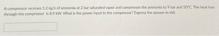 A Compressor Receives 1 2 Kg S Of Ammonia At 2 Bar Saturated Vapor And Compresses The Ammonia To 9 Bar And 50 C The Hea 1