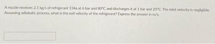 A Nozzle Receives 2 1 Kg S Of Refrigerant 134a At 6 Bar And 80 C And Discharges It At 1 Bar And 20 C The Inlet Velocity 1