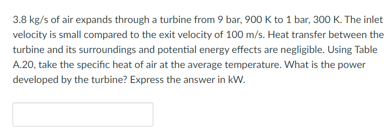 3 8 Kg S Of Air Expands Through A Turbine From 9 Bar 900 K To 1 Bar 300 K The Inlet Velocity Is Small Compared To The 1