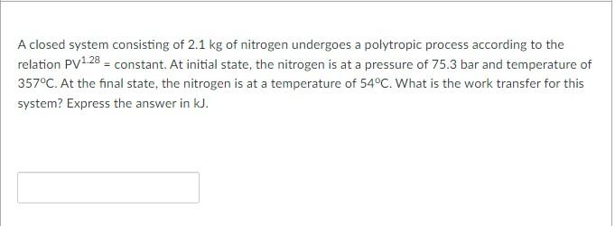 A Closed System Consisting Of 2 1 Kg Of Nitrogen Undergoes A Polytropic Process According To The Relation Pv1 28 Const 1