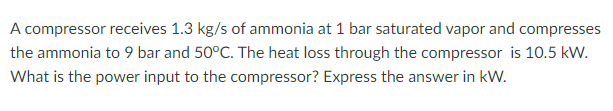 A Compressor Receives 1 3 Kg S Of Ammonia At 1 Bar Saturated Vapor And Compresses The Ammonia To 9 Bar And 50 C The Hea 1