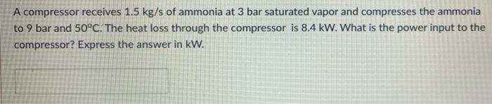A Compressor Receives 1 5 Kg S Of Ammonia At 3 Bar Saturated Vapor And Compresses The Ammonia To 9 Bar And 50 C The Hea 1