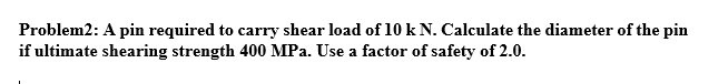 Problem2 A Pin Required To Carry Shear Load Of 10 K N Calculate The Diameter Of The Pin If Ultimate Shearing Strength 1